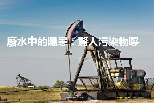 廢水中的隱患：驚人污染物曝光！